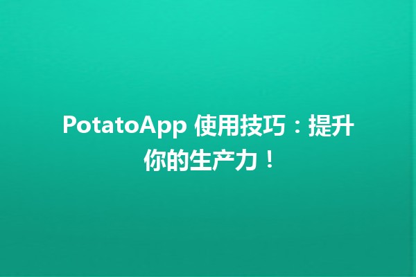 🥔 PotatoApp 使用技巧：提升你的生产力！📱