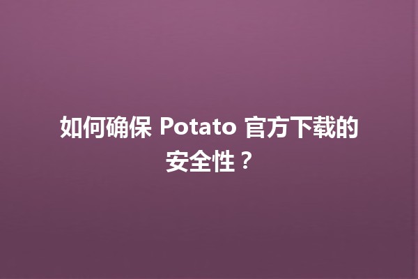 📥 如何确保 Potato 官方下载的安全性？🛡️