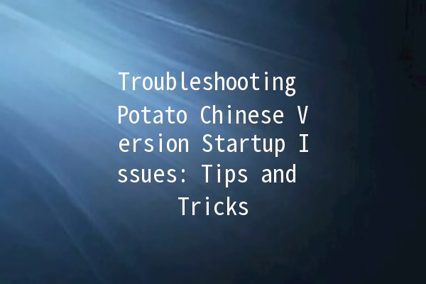 Troubleshooting Potato Chinese Version Startup Issues: Tips and Tricks 🥔💻