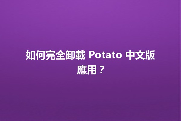 如何完全卸載 Potato 中文版應用？🤔📱