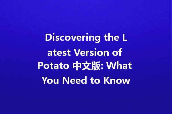 Discovering the Latest Version of Potato 中文版: What You Need to Know 🥔✨