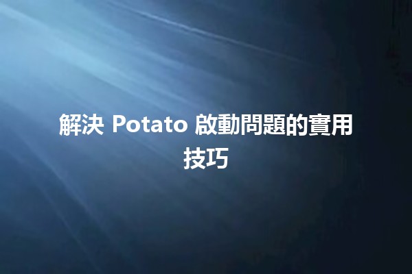 解決 Potato 啟動問題的實用技巧 🍟🚀