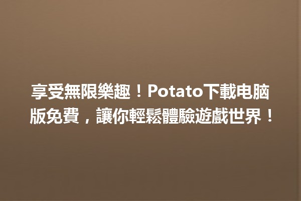 🎮 享受無限樂趣！Potato下載电脑版免費，讓你輕鬆體驗遊戲世界！