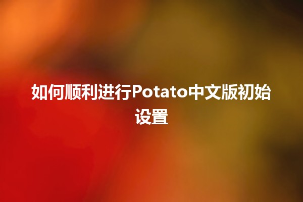 如何顺利进行Potato中文版初始设置 🍟🖥️