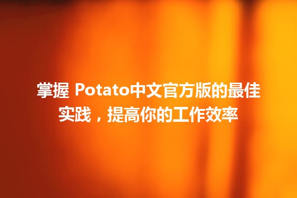 掌握🤖 Potato中文官方版的最佳实践，提高你的工作效率