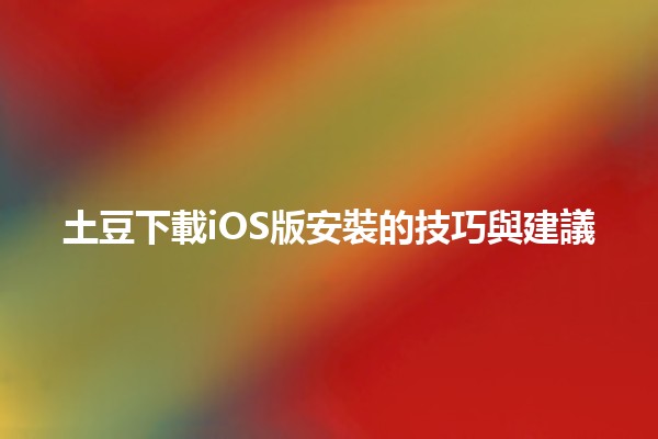 土豆下載iOS版安裝的技巧與建議 🥔📱