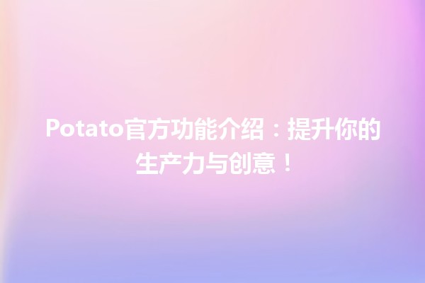 🌟 Potato官方功能介绍：提升你的生产力与创意！✨