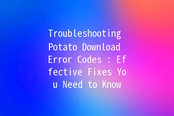 Troubleshooting Potato Download Error Codes 🥔💻: Effective Fixes You Need to Know