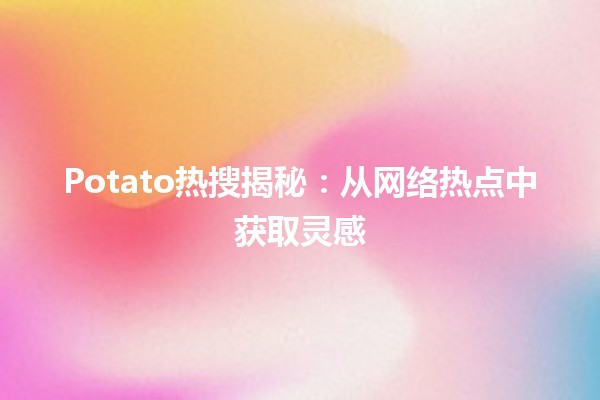 🍟 Potato热搜揭秘：从网络热点中获取灵感📈