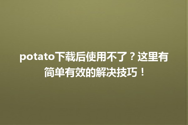 potato下载后使用不了？🛠️这里有简单有效的解决技巧！