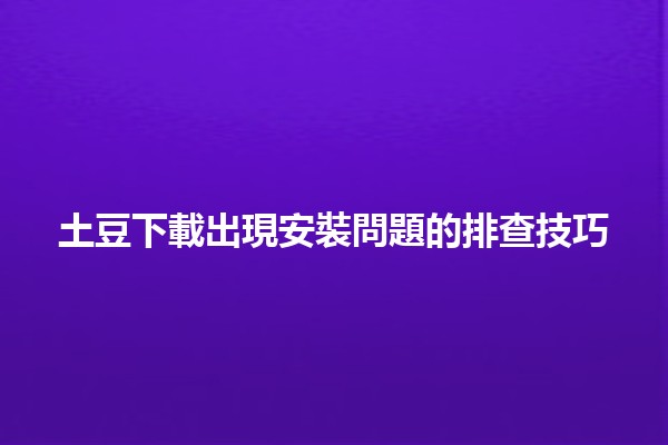 👾 土豆下載出現安裝問題的排查技巧