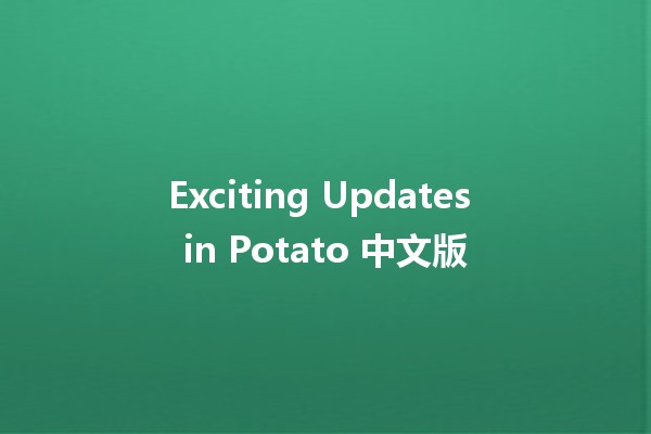 Exciting Updates in Potato 中文版 🥔✨