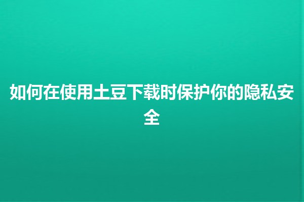 如何在使用土豆下载时保护你的隐私安全🛡️🍠