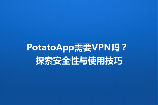 PotatoApp需要VPN吗？🌐🔒 探索安全性与使用技巧