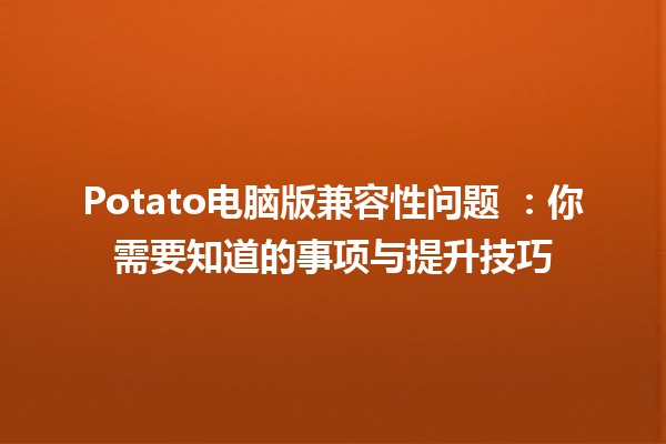 Potato电脑版兼容性问题 🥔💻：你需要知道的事项与提升技巧