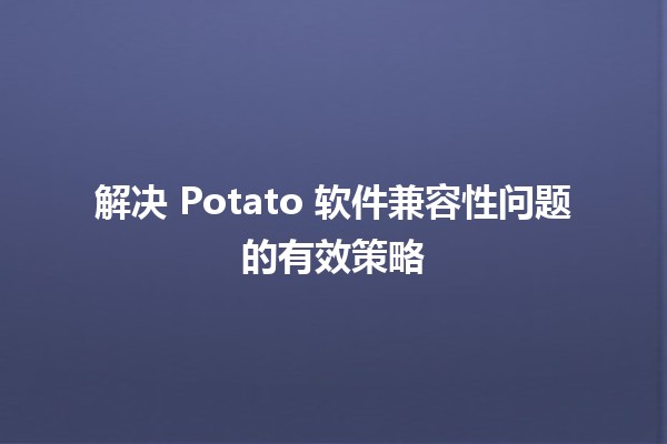 解决 Potato 软件兼容性问题的有效策略 🚀💻