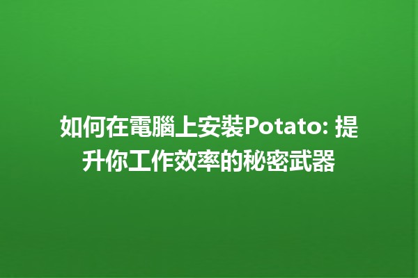 如何在電腦上安裝Potato🍟: 提升你工作效率的秘密武器