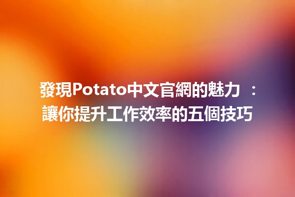 發現Potato中文官網的魅力 🍟✨：讓你提升工作效率的五個技巧