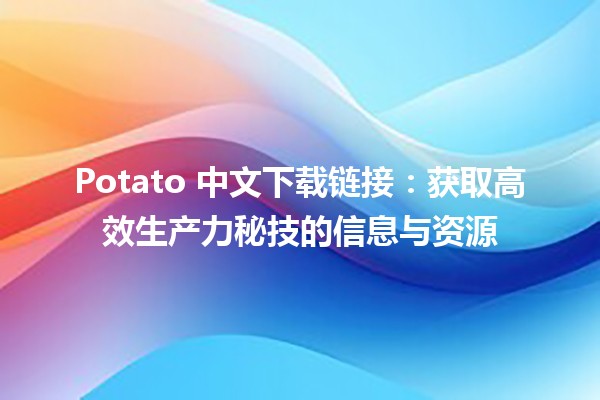 👉📥 Potato 中文下载链接：获取高效生产力秘技的信息与资源