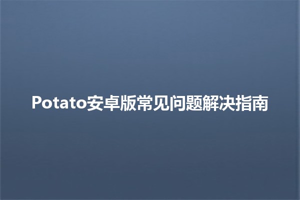 Potato安卓版常见问题解决指南🥔🚀