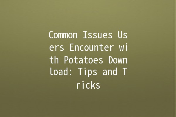 Common Issues Users Encounter with Potatoes Download: Tips and Tricks 🚀🥔