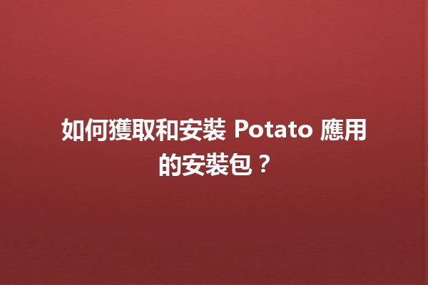 📱 如何獲取和安裝 Potato 應用的安裝包？🆕