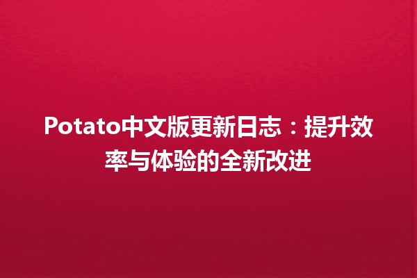 🚀 Potato中文版更新日志：提升效率与体验的全新改进