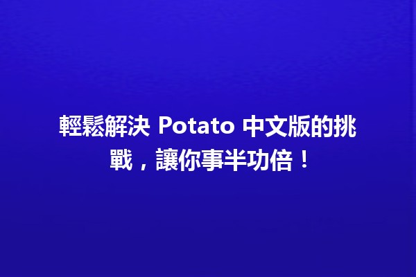 🥔 輕鬆解決 Potato 中文版的挑戰，讓你事半功倍！