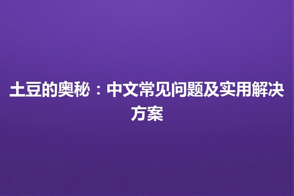 🍟 土豆的奥秘：中文常见问题及实用解决方案