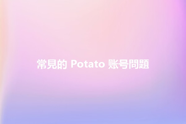 常見的 Potato 账号問題 🤔🔍