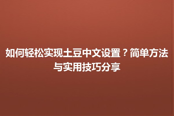 🥔 如何轻松实现土豆中文设置？简单方法与实用技巧分享