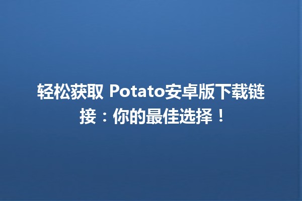 轻松获取📲 Potato安卓版下载链接：你的最佳选择！