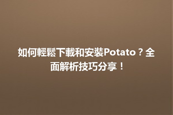 🚀 如何輕鬆下載和安裝Potato？全面解析技巧分享！