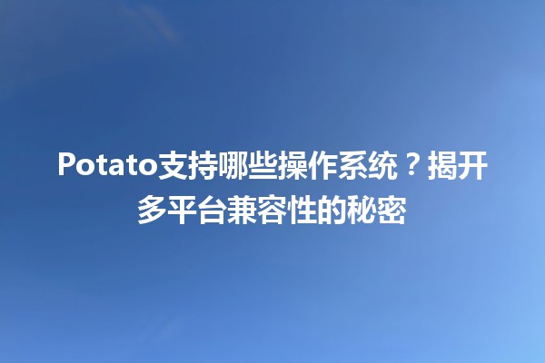 🍟 Potato支持哪些操作系统？揭开多平台兼容性的秘密 🚀