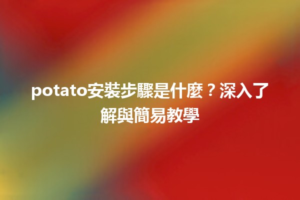 💻potato安裝步驟是什麼？深入了解與簡易教學