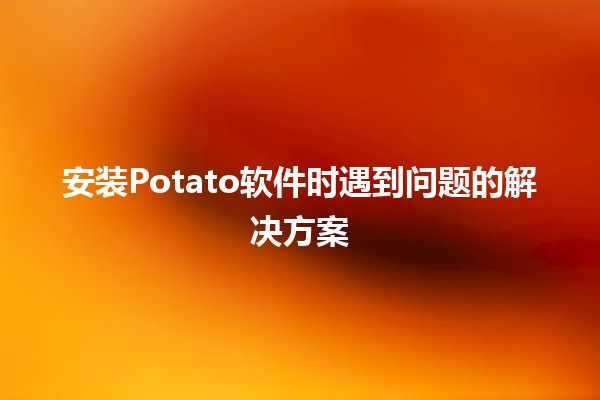 安装Potato软件时遇到问题的解决方案 🥔🔧