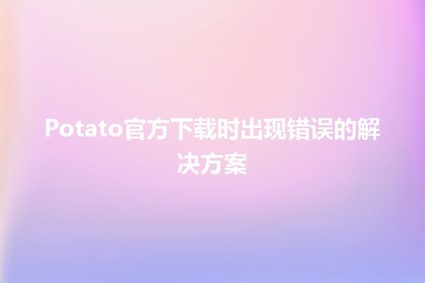 Potato官方下载时出现错误的解决方案🛠️