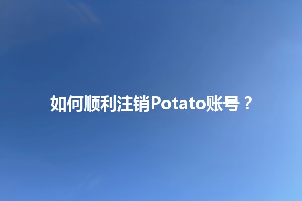 如何顺利注销Potato账号？🥔💻