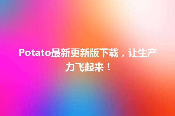 🥔Potato最新更新版下载，让生产力飞起来！🚀