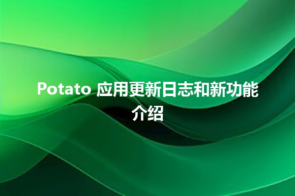 🥔 Potato 应用更新日志和新功能介绍 🚀