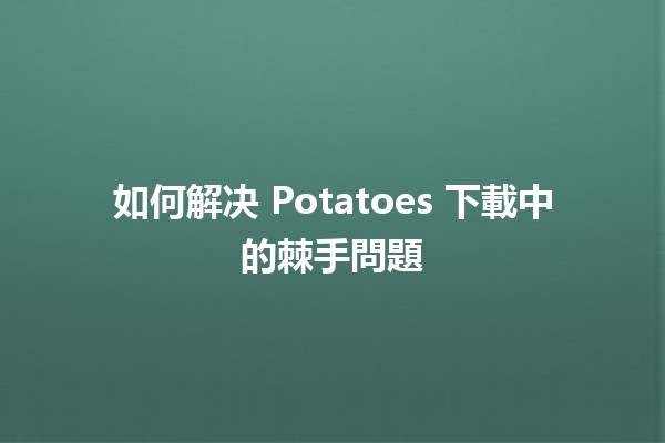 如何解决 Potatoes 下載中的棘手問題 🥔💻