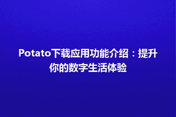 🍟 Potato下载应用功能介绍：提升你的数字生活体验