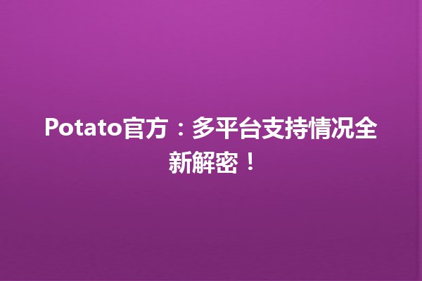 🥔 Potato官方：多平台支持情况全新解密！💻📱