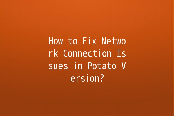 How to Fix Network Connection Issues in Potato Version? 🌐🥔