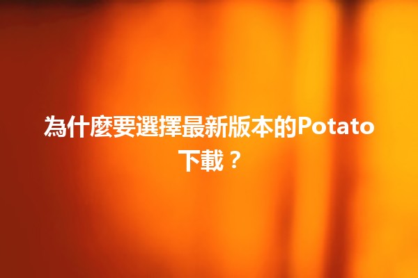 🥔 為什麼要選擇最新版本的Potato下載？🔄