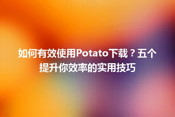 如何有效使用Potato下载？💻🍟五个提升你效率的实用技巧