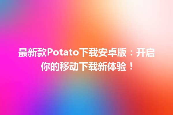 🚀 最新款Potato下载安卓版：开启你的移动下载新体验！