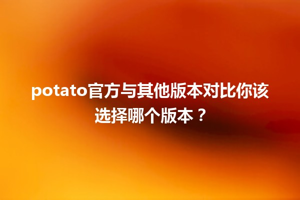 🥔potato官方与其他版本对比你该选择哪个版本？🤔