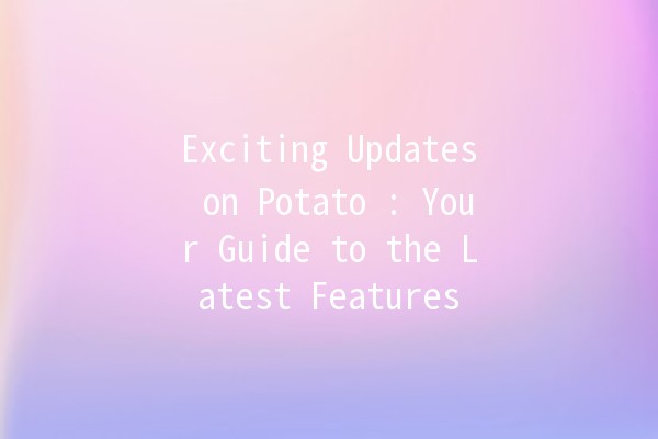 Exciting Updates on Potato 🌟🥔: Your Guide to the Latest Features