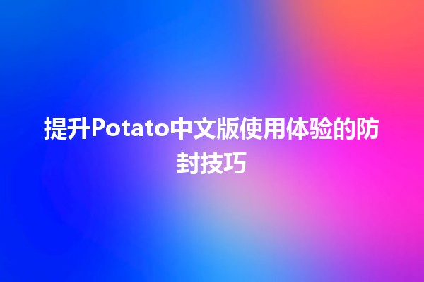 🍟 提升Potato中文版使用体验的防封技巧